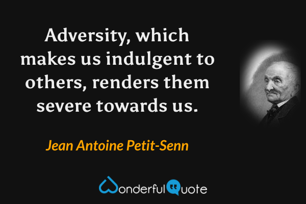 Adversity, which makes us indulgent to others, renders them severe towards us. - Jean Antoine Petit-Senn quote.