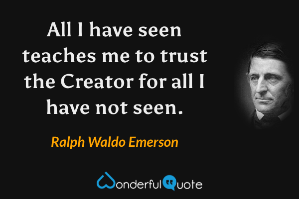 All I have seen teaches me to trust the Creator for all I have not seen. - Ralph Waldo Emerson quote.