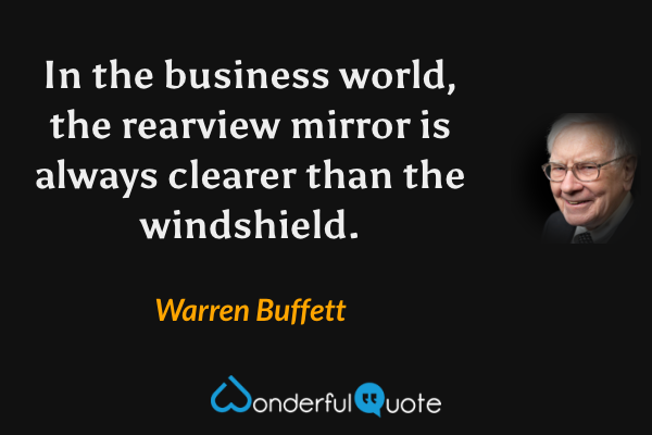 In the business world, the rearview mirror is always clearer than the windshield. - Warren Buffett quote.