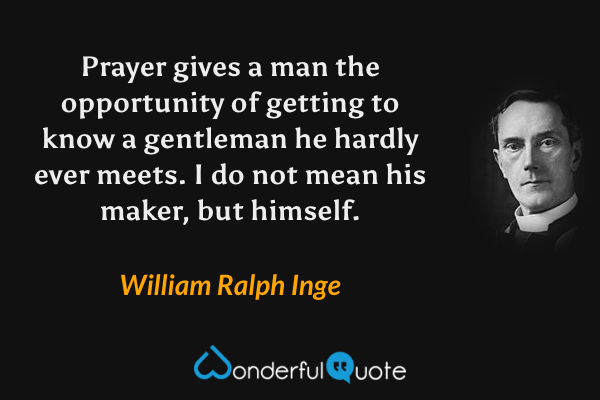 Prayer gives a man the opportunity of getting to know a gentleman he hardly ever meets. I do not mean his maker, but himself. - William Ralph Inge quote.