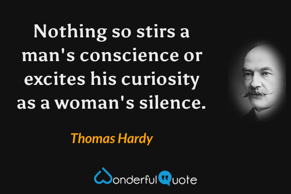 Nothing so stirs a man's conscience or excites his curiosity as a woman's silence. - Thomas Hardy quote.