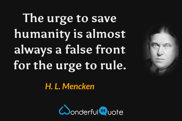 The urge to save humanity is almost always a false front for the urge to rule. - H. L. Mencken quote.