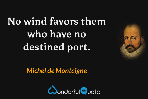 No wind favors them who have no destined port. - Michel de Montaigne quote.