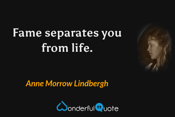 Fame separates you from life. - Anne Morrow Lindbergh quote.