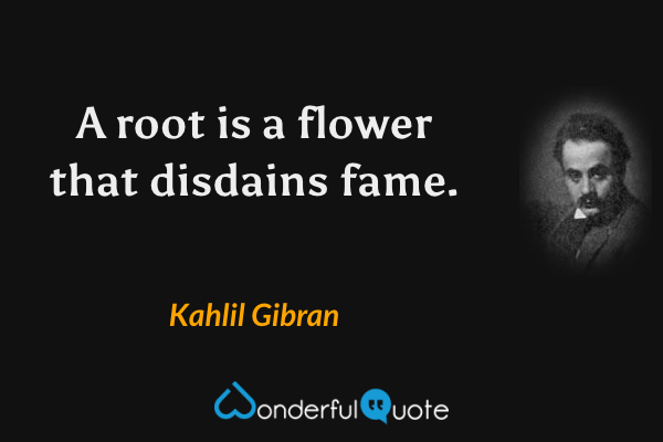 A root is a flower that disdains fame. - Kahlil Gibran quote.