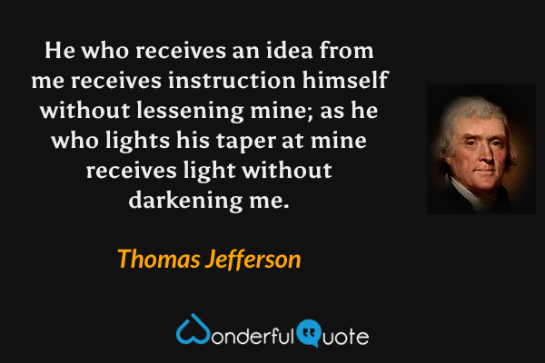 He who receives an idea from me receives instruction himself without lessening mine; as he who lights his taper at mine receives light without darkening me. - Thomas Jefferson quote.