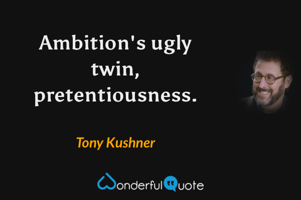 Ambition's ugly twin, pretentiousness. - Tony Kushner quote.