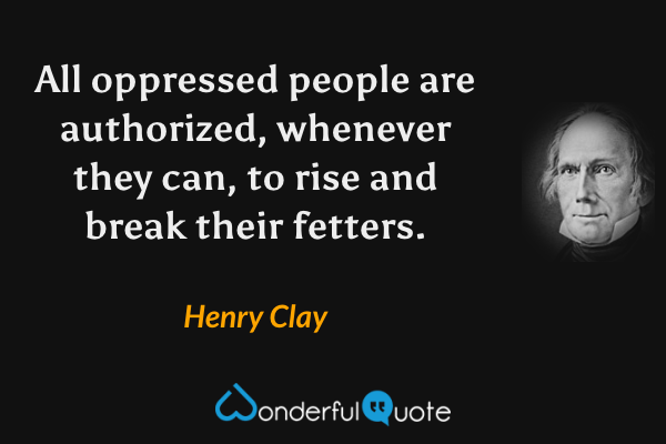 All oppressed people are authorized, whenever they can, to rise and break their fetters. - Henry Clay quote.