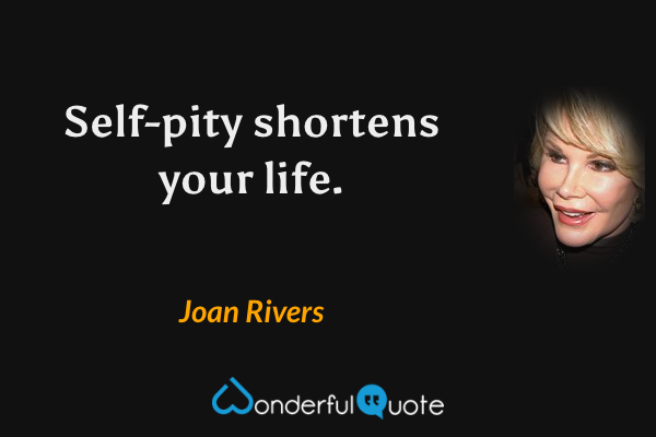 Self-pity shortens your life. - Joan Rivers quote.