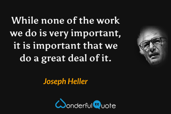 While none of the work we do is very important, it is important that we do a great deal of it. - Joseph Heller quote.