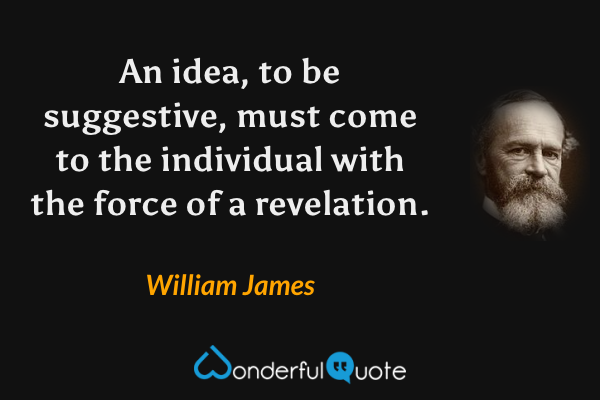 An idea, to be suggestive, must come to the individual with the force of a revelation. - William James quote.