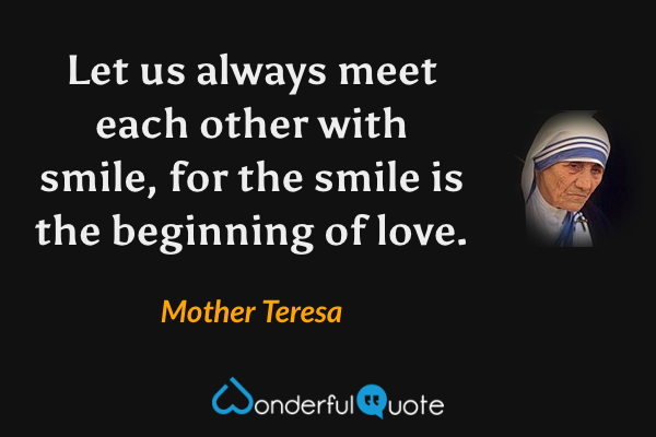 Let us always meet each other with smile, for the smile is the beginning of love. - Mother Teresa quote.