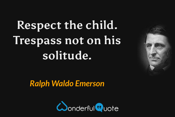 Respect the child. Trespass not on his solitude. - Ralph Waldo Emerson quote.