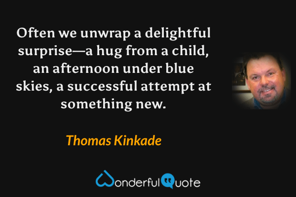Often we unwrap a delightful surprise—a hug from a child, an afternoon under blue skies, a successful attempt at something new. - Thomas Kinkade quote.