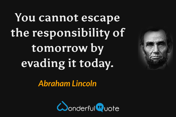 You cannot escape the responsibility of tomorrow by evading it today. - Abraham Lincoln quote.