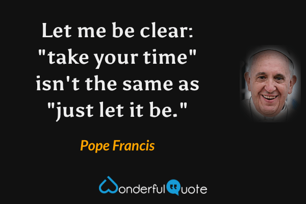 Let me be clear: "take your time" isn't the same as "just let it be." - Pope Francis quote.