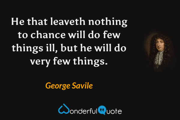 He that leaveth nothing to chance will do few things ill, but he will do very few things. - George Savile quote.