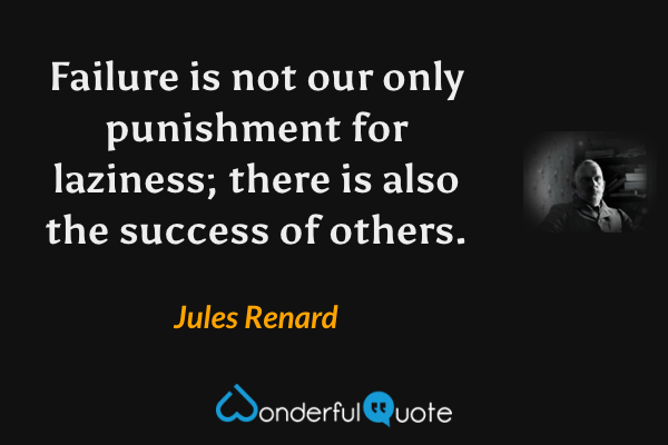 Failure is not our only punishment for laziness; there is also the success of others. - Jules Renard quote.