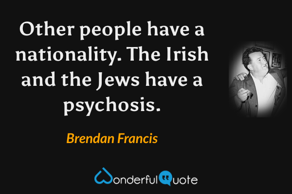 Other people have a nationality. The Irish and the Jews have a psychosis. - Brendan Francis quote.
