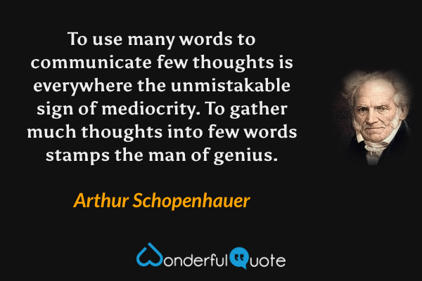 To use many words to communicate few thoughts is everywhere the unmistakable sign of mediocrity. To gather much thoughts into few words stamps the man of genius. - Arthur Schopenhauer quote.
