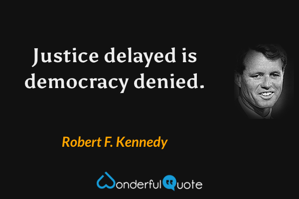 Justice delayed is democracy denied. - Robert F. Kennedy quote.