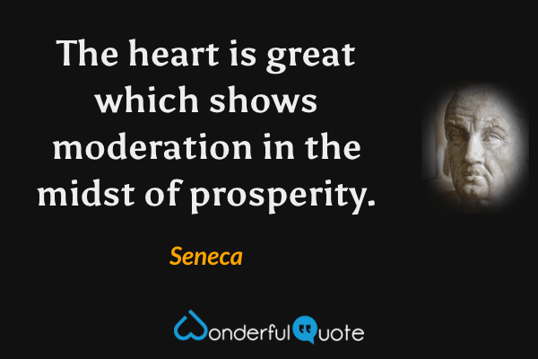 The heart is great which shows moderation in the midst of prosperity. - Seneca quote.