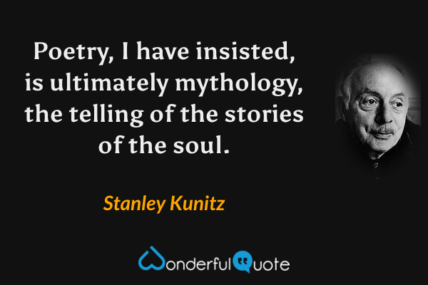 Poetry, I have insisted, is ultimately mythology, the telling of the stories of the soul. - Stanley Kunitz quote.