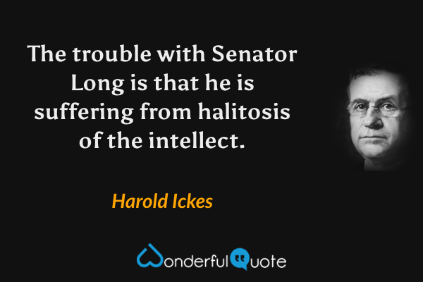 The trouble with Senator Long is that he is suffering from halitosis of the intellect. - Harold Ickes quote.
