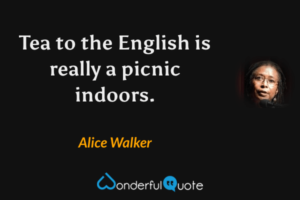 Tea to the English is really a picnic indoors. - Alice Walker quote.