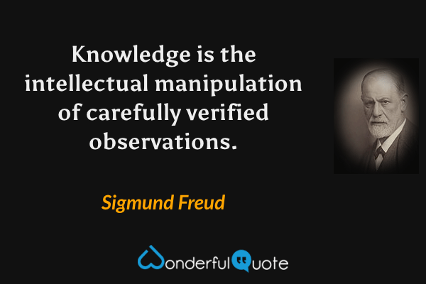 Knowledge is the intellectual manipulation of carefully verified observations. - Sigmund Freud quote.