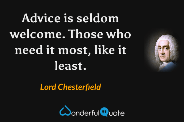 Advice is seldom welcome. Those who need it most, like it least. - Lord Chesterfield quote.