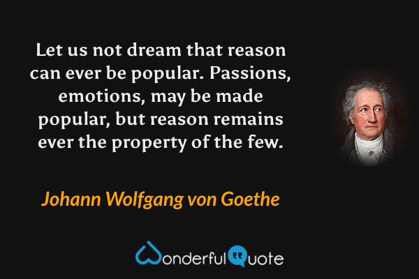 Let us not dream that reason can ever be popular. Passions, emotions, may be made popular, but reason remains ever the property of the few. - Johann Wolfgang von Goethe quote.