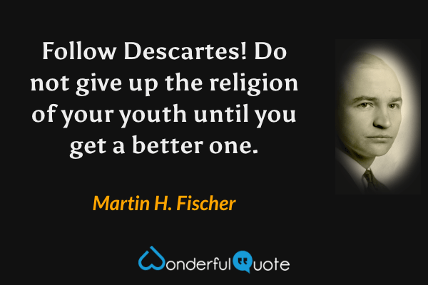 Follow Descartes! Do not give up the religion of your youth until you get a better one. - Martin H. Fischer quote.