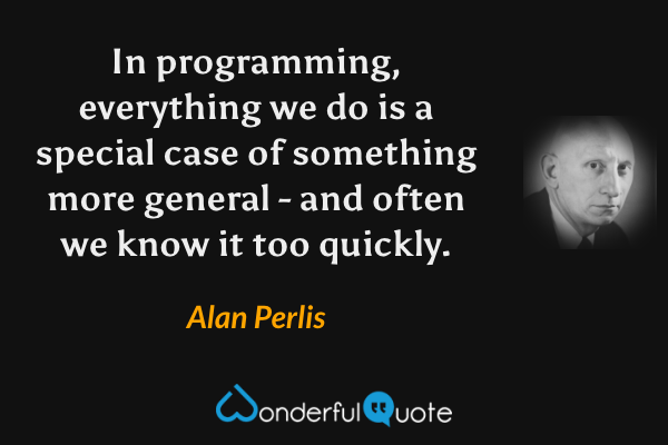 In programming, everything we do is a special case of something more general - and often we know it too quickly. - Alan Perlis quote.