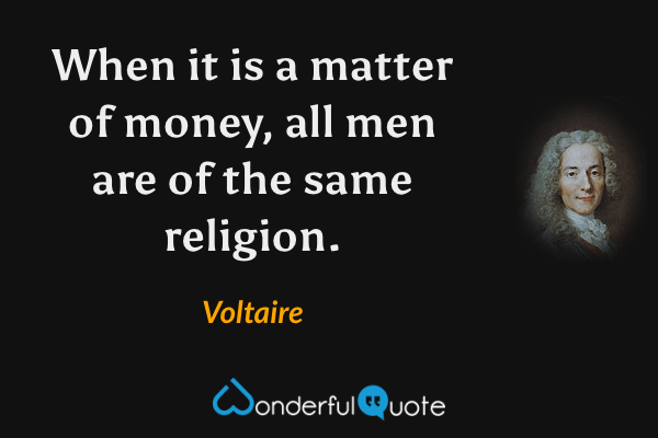 When it is a matter of money, all men are of the same religion. - Voltaire quote.