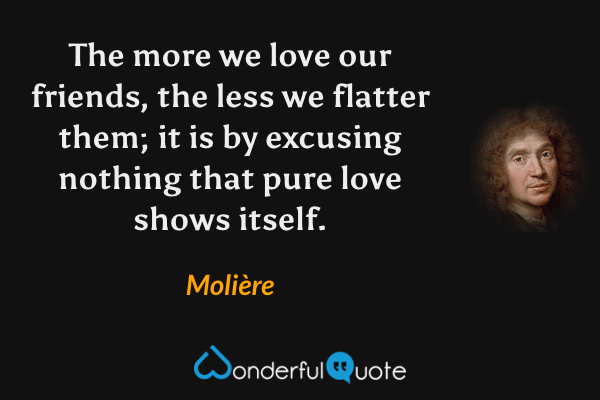The more we love our friends, the less we flatter them; it is by excusing nothing that pure love shows itself. - Molière quote.