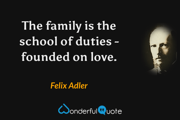 The family is the school of duties - founded on love. - Felix Adler quote.