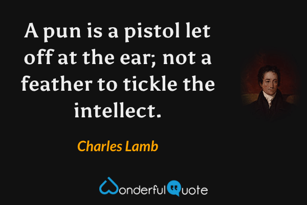 A pun is a pistol let off at the ear; not a feather to tickle the intellect. - Charles Lamb quote.