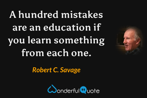 A hundred mistakes are an education if you learn something from each one. - Robert C. Savage quote.