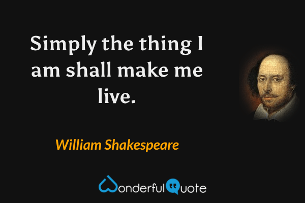 Simply the thing I am shall make me live. - William Shakespeare quote.