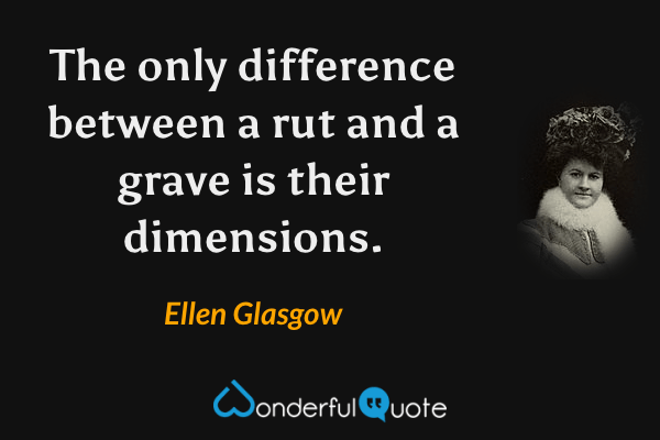 The only difference between a rut and a grave is their dimensions. - Ellen Glasgow quote.