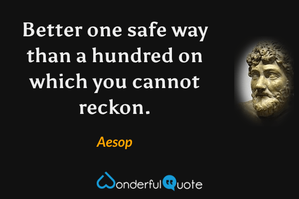 Better one safe way than a hundred on which you cannot reckon. - Aesop quote.