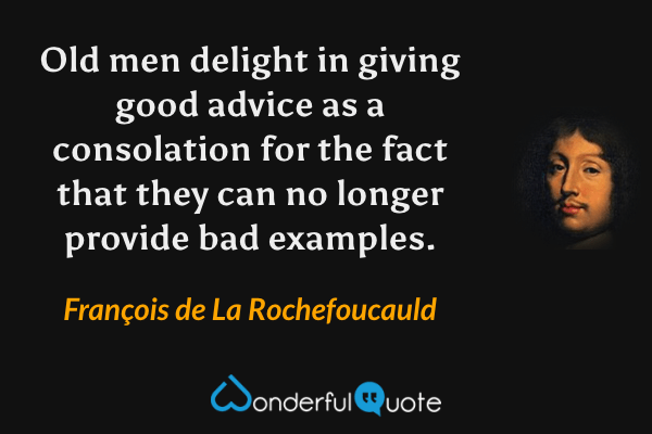 Old men delight in giving good advice as a consolation for the fact that they can no longer provide bad examples. - François de La Rochefoucauld quote.