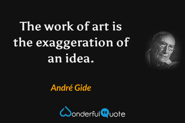 The work of art is the exaggeration of an idea. - André Gide quote.