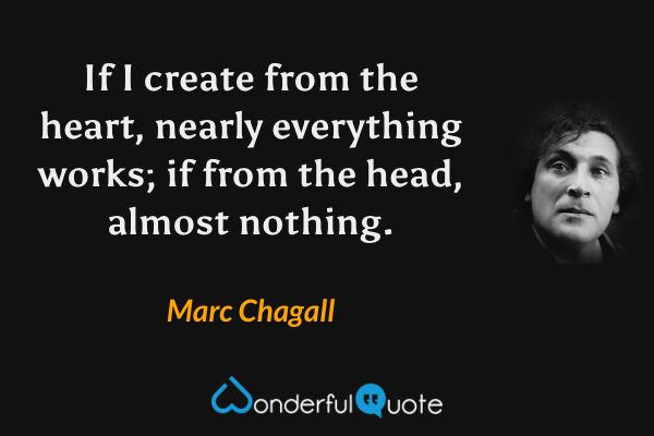 If I create from the heart, nearly everything works; if from the head, almost nothing. - Marc Chagall quote.
