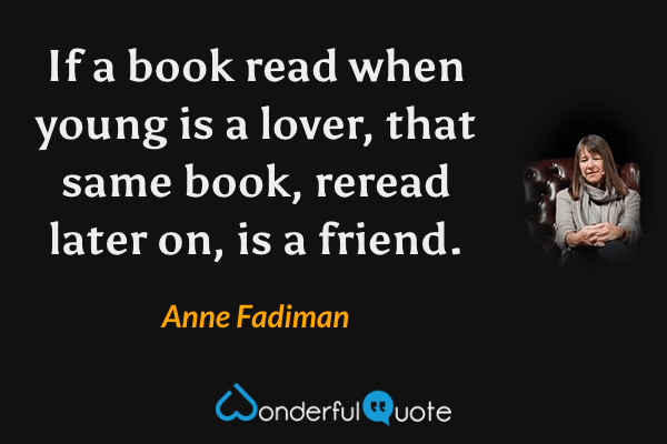 If a book read when young is a lover, that same book, reread later on, is a friend. - Anne Fadiman quote.