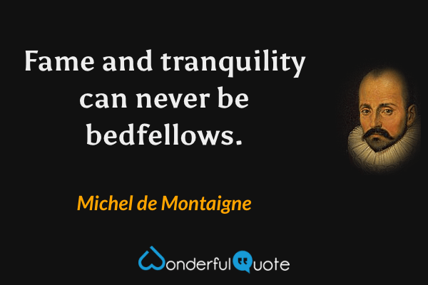 Fame and tranquility can never be bedfellows. - Michel de Montaigne quote.