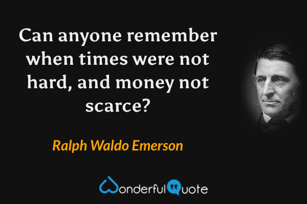 Can anyone remember when times were not hard, and money not scarce? - Ralph Waldo Emerson quote.