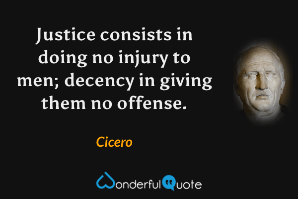 Justice consists in doing no injury to men; decency in giving them no offense. - Cicero quote.