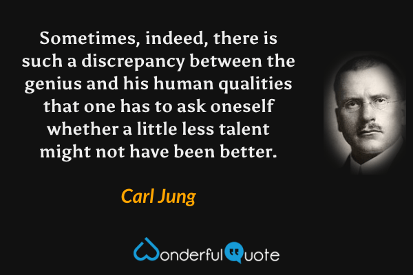 Sometimes, indeed, there is such a discrepancy between the genius and his human qualities that one has to ask oneself whether a little less talent might not have been better. - Carl Jung quote.